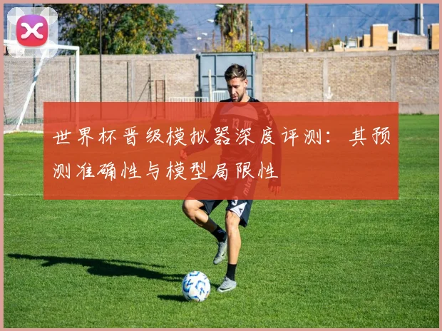 世界杯晋级模拟器深度评测：其预测准确性与模型局限性
