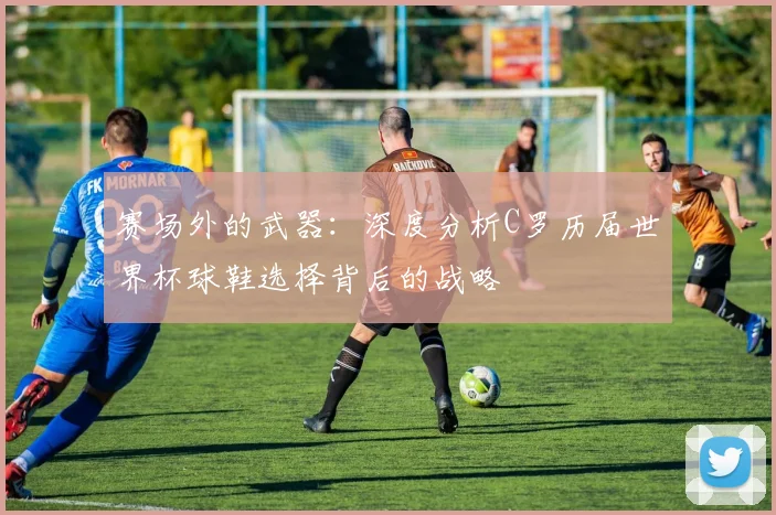 赛场外的武器：深度分析C罗历届世界杯球鞋选择背后的战略