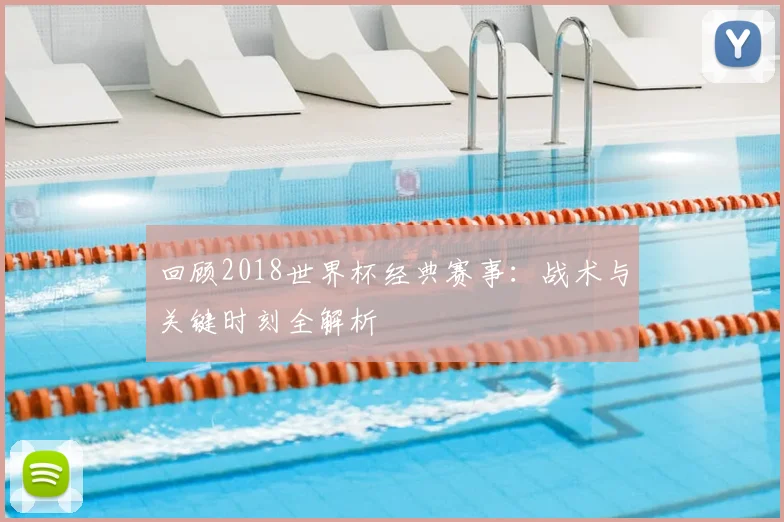 回顾2018世界杯经典赛事：战术与关键时刻全解析