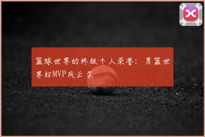 篮球世界的终极个人荣誉：男篮世界杯MVP风云录