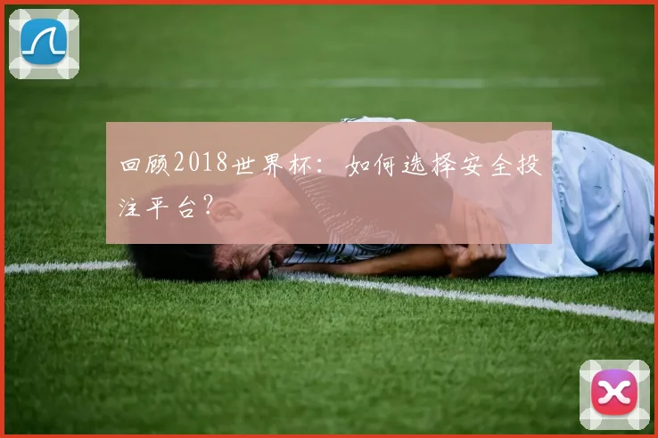 回顾2018世界杯：如何选择安全投注平台？