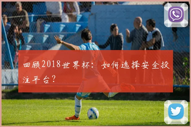 回顾2018世界杯：如何选择安全投注平台？