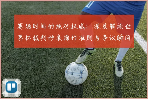 赛场时间的绝对权威：深度解读世界杯裁判秒表操作准则与争议瞬间