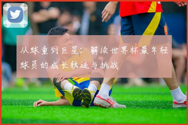 从球童到巨星:解读世界杯最年轻球员的成长轨迹与挑战