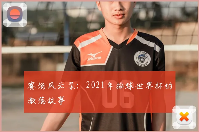 赛场风云录：2021年排球世界杯的激荡故事
