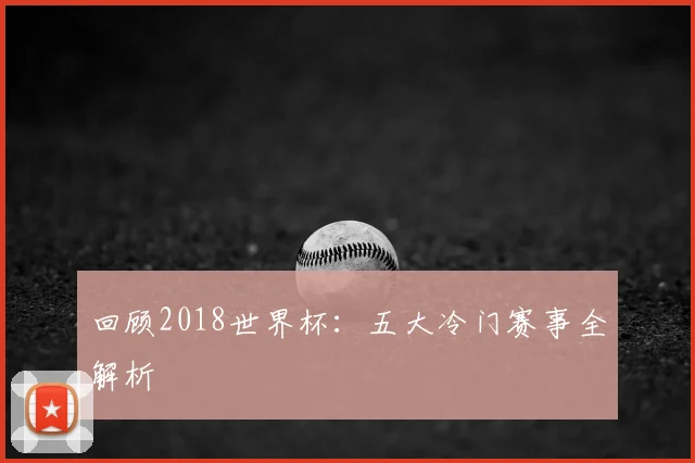 回顾2018世界杯:五大冷门赛事全解析
