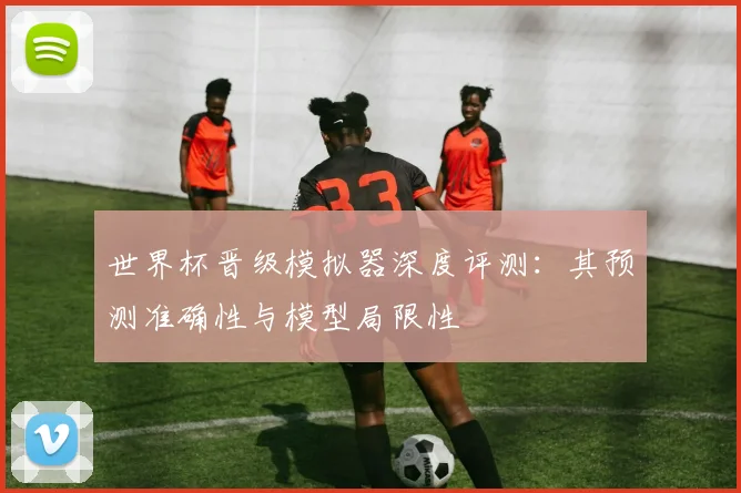 世界杯晋级模拟器深度评测：其预测准确性与模型局限性