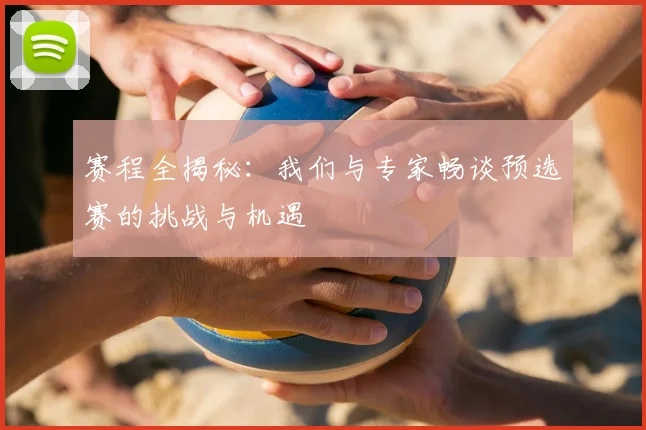 赛程全揭秘：我们与专家畅谈预选赛的挑战与机遇