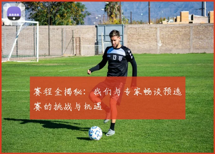 赛程全揭秘：我们与专家畅谈预选赛的挑战与机遇