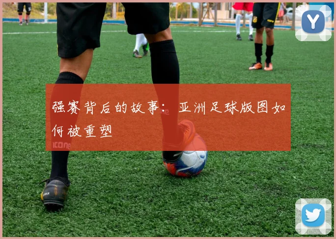 强赛背后的故事：亚洲足球版图如何被重塑