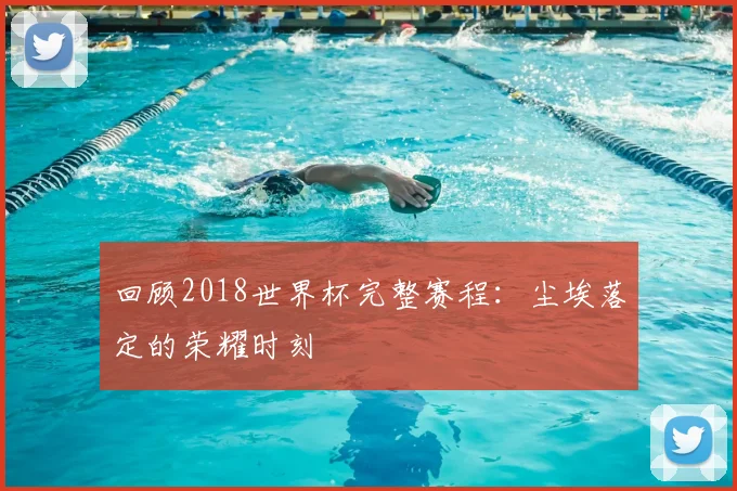 回顾2018世界杯完整赛程：尘埃落定的荣耀时刻