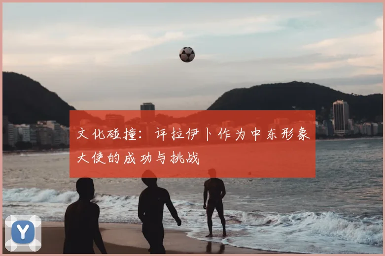 文化碰撞:评拉伊卜作为中东形象大使的成功与挑战