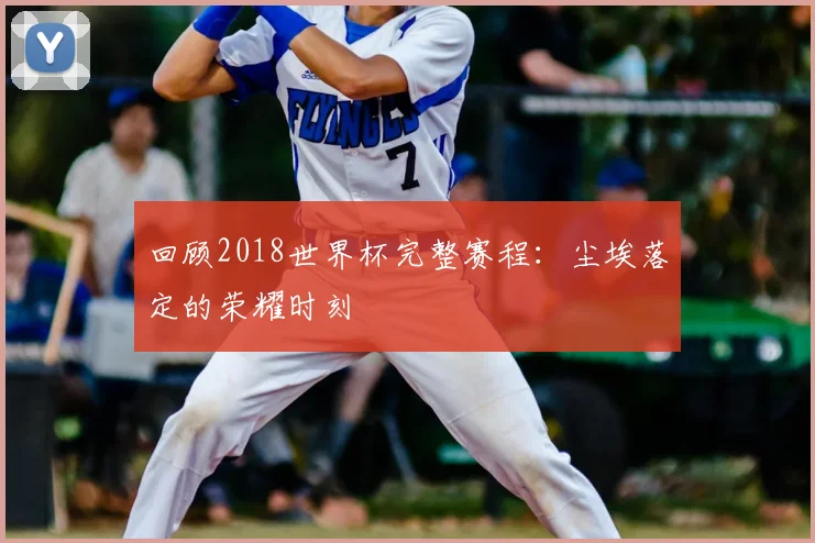 回顾2018世界杯完整赛程：尘埃落定的荣耀时刻