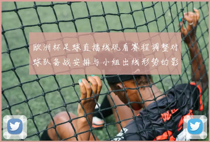 欧洲杯足球直播线观看赛程调整对球队备战安排与小组出线形势的影响