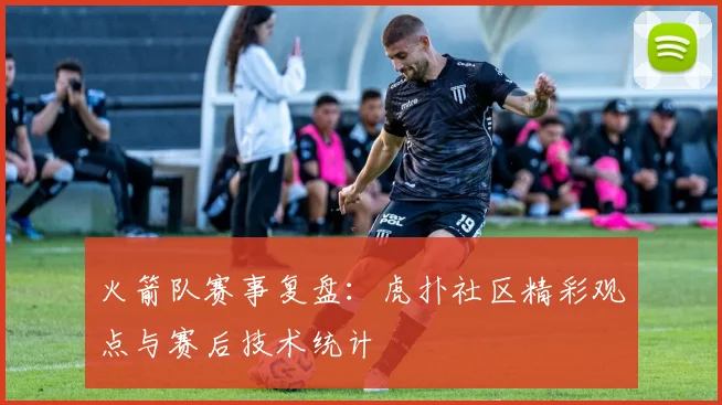 火箭队赛事复盘：虎扑社区精彩观点与赛后技术统计