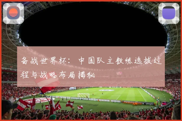 备战世界杯：中国队主教练选拔过程与战略布局揭秘