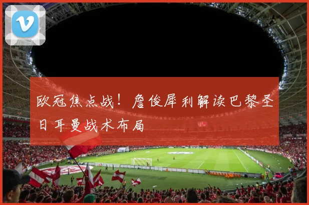 欧冠焦点战！詹俊犀利解读巴黎圣日耳曼战术布局