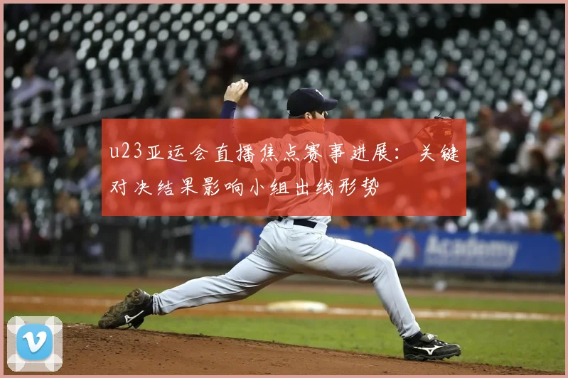 u23亚运会直播焦点赛事进展：关键对决结果影响小组出线形势