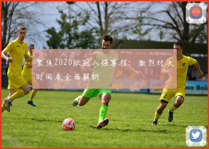 聚焦2020欧冠八强赛程：激烈对决时间表全面解析
