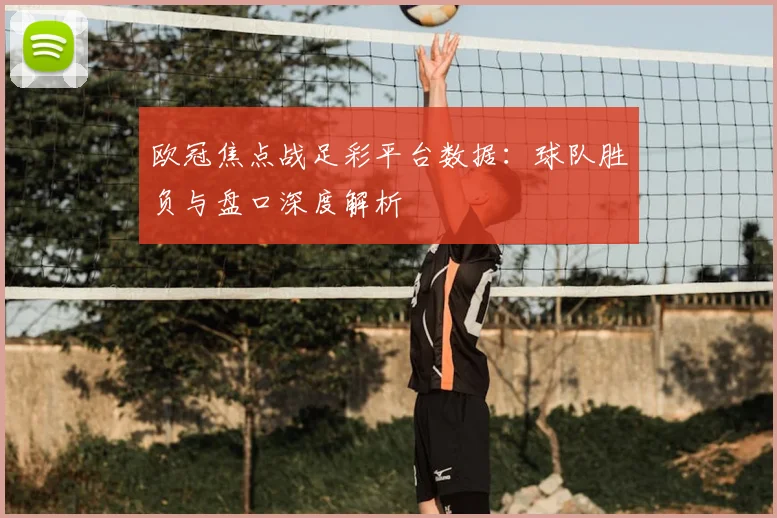 欧冠焦点战足彩平台数据：球队胜负与盘口深度解析