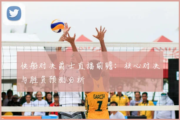 快船对决爵士直播前瞻：核心对决与胜负预测分析