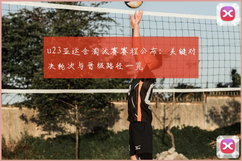u23亚运会淘汰赛赛程公布：关键对决轮次与晋级路径一览