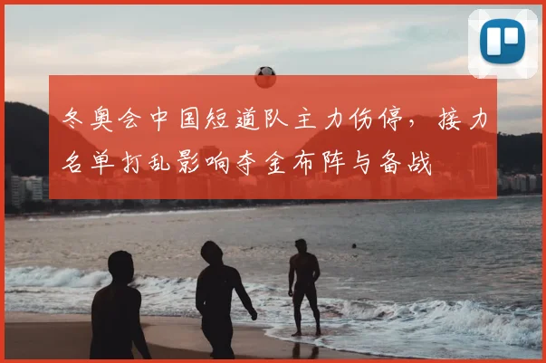 冬奥会中国短道队主力伤停，接力名单打乱影响夺金布阵与备战