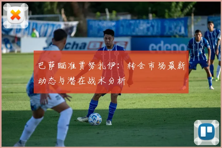 巴萨瞄准贾努扎伊：转会市场最新动态与潜在战术分析