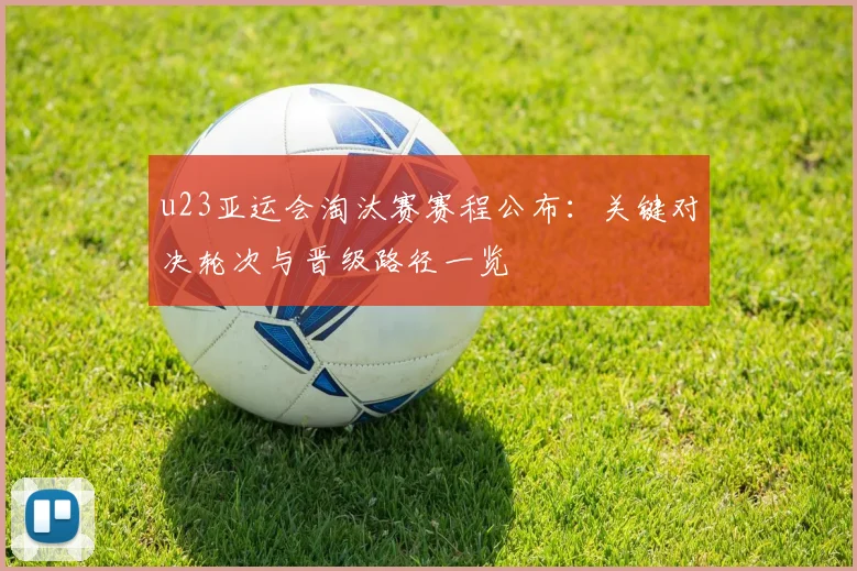 u23亚运会淘汰赛赛程公布：关键对决轮次与晋级路径一览