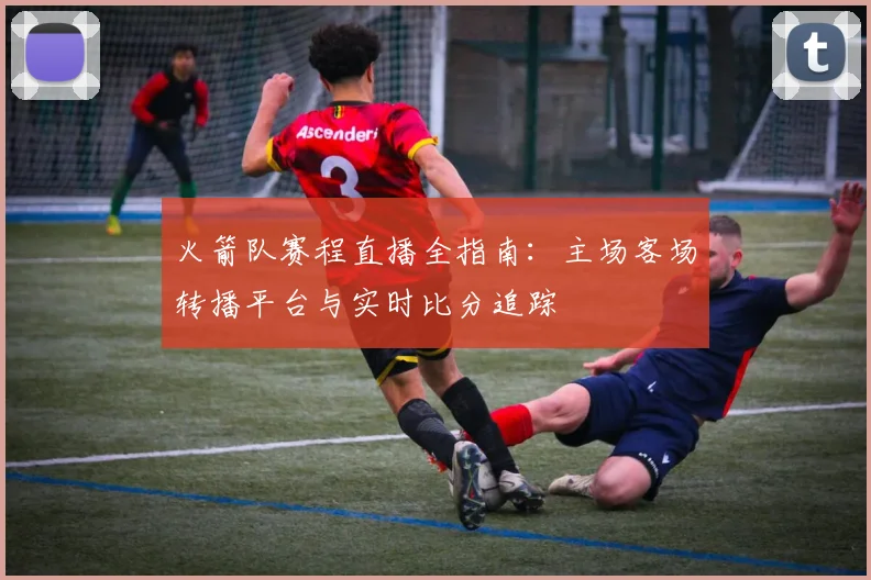 火箭队赛程直播全指南：主场客场转播平台与实时比分追踪