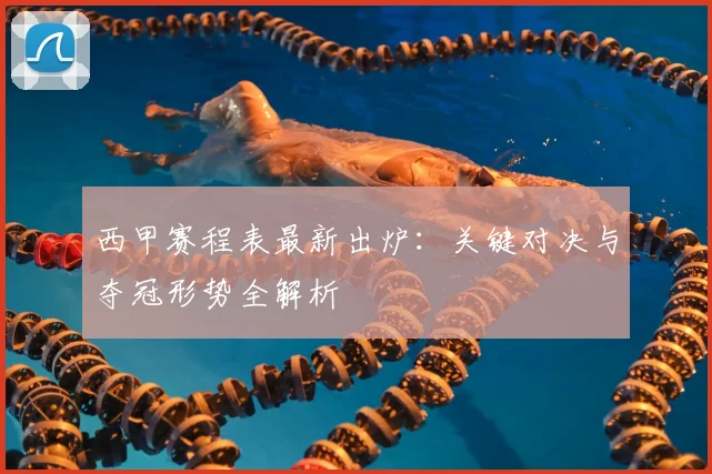 西甲赛程表最新出炉：关键对决与夺冠形势全解析