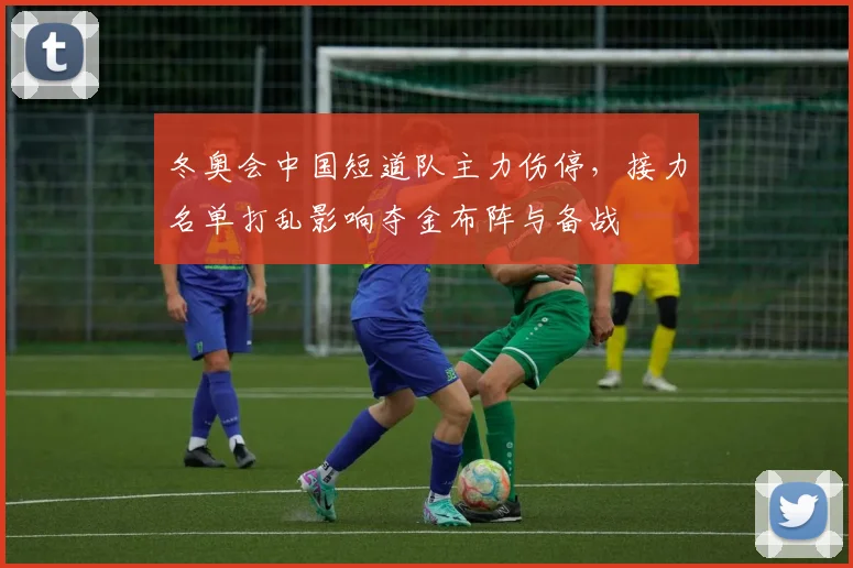 冬奥会中国短道队主力伤停，接力名单打乱影响夺金布阵与备战