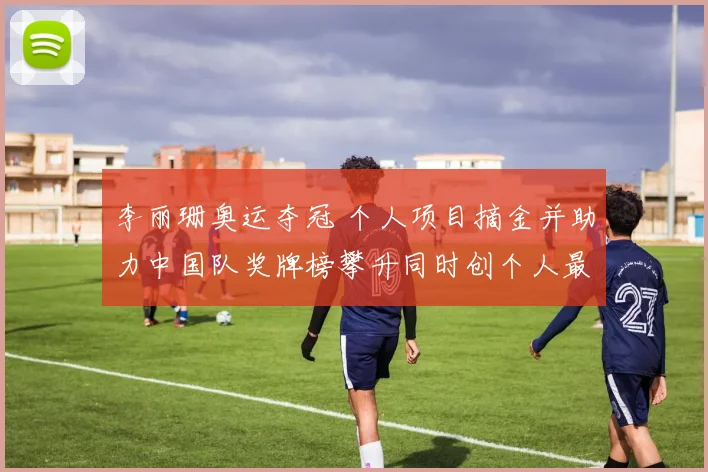 李丽珊奥运夺冠 个人项目摘金并助力中国队奖牌榜攀升同时创个人最佳