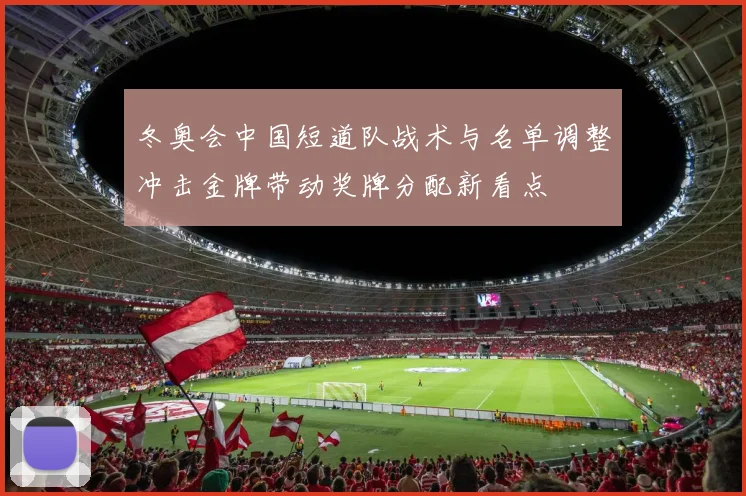 冬奥会中国短道队战术与名单调整冲击金牌带动奖牌分配新看点