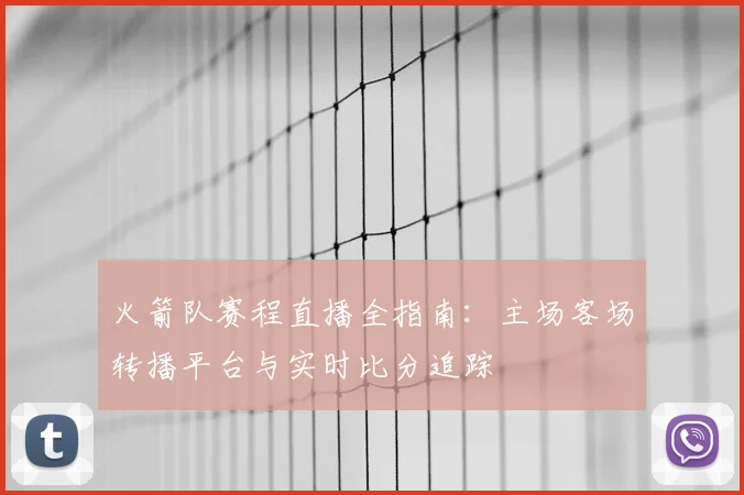火箭队赛程直播全指南：主场客场转播平台与实时比分追踪