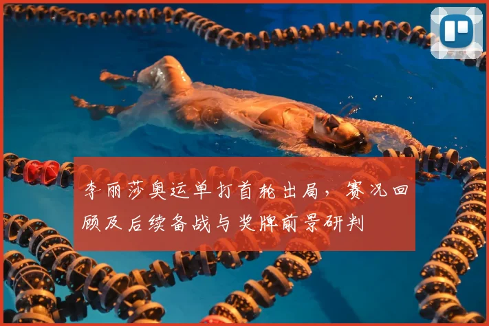 李丽莎奥运单打首轮出局，赛况回顾及后续备战与奖牌前景研判