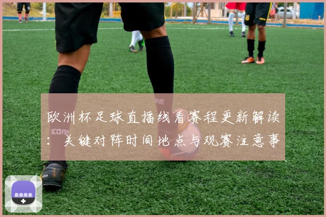 欧洲杯足球直播线看赛程更新解读：关键对阵时间地点与观赛注意事项