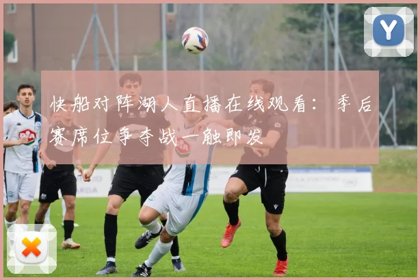 快船对阵湖人直播在线观看：季后赛席位争夺战一触即发